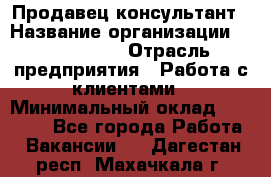 Продавец-консультант › Название организации ­ ProffLine › Отрасль предприятия ­ Работа с клиентами › Минимальный оклад ­ 23 000 - Все города Работа » Вакансии   . Дагестан респ.,Махачкала г.